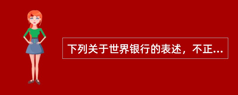 下列关于世界银行的表述，不正确的是（　　）。