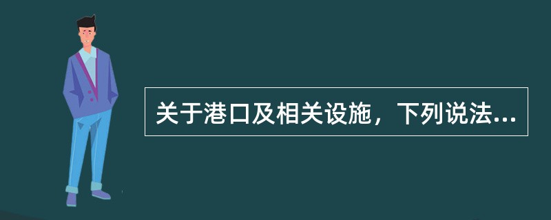 关于港口及相关设施，下列说法不正确的是（　　）。