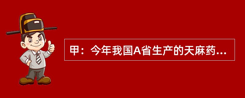 甲：今年我国A省生产的天麻药材因质量不达标，被欧盟列为禁止进口产品了。<br />乙：这么说来，今年国内不可能有天麻出口欧盟了。<br />甲：不，事实上其他省的天麻已经出口欧