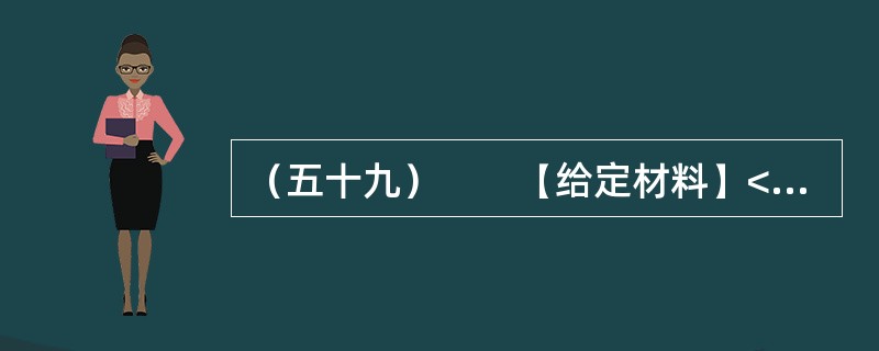 （五十九）　　【给定材料】<br />　　1．一份《关于广州市率先试行公职人员家庭财产申报公开的建议》的政协委员提案，把一直以来呼声高而进展小的官员财产申报公开制度，再次推向社会舆论关注的