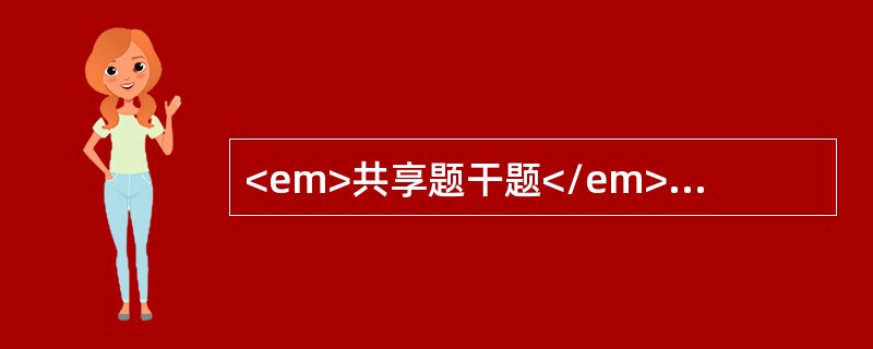 <em>共享题干题</em><p class="p ">根据以下资料回答问题。　　<p class="p ">　