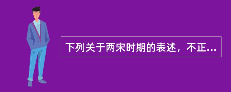 下列关于两宋时期的表述，不正确的是（　　）。