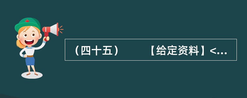 （四十五）　　【给定资料】<br />　　1．2012年3月21日.据新华网消息，中国质量协会、全国用户委员会21日公布的银行业客户满意度测评结果显示，银行收费不合理是客户最不满意的问题，