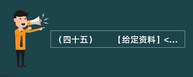 （四十五）　　【给定资料】<br />　　1．2012年3月21日.据新华网消息，中国质量协会、全国用户委员会21日公布的银行业客户满意度测评结果显示，银行收费不合理是客户最不满意的问题，