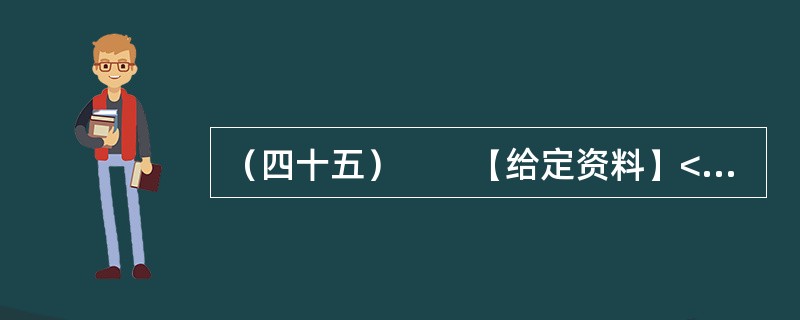 （四十五）　　【给定资料】<br />　　1．2012年3月21日.据新华网消息，中国质量协会、全国用户委员会21日公布的银行业客户满意度测评结果显示，银行收费不合理是客户最不满意的问题，