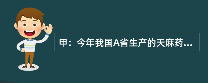甲：今年我国A省生产的天麻药材因质量不达标，被欧盟列为禁止进口产品了。乙：这么说来，今年国内不可能有天麻出口欧盟了。甲：不，事实上其他省的天麻已经出口欧盟了。乙的回答可能假设了以下所有的断定，除了（　