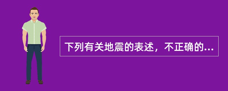 下列有关地震的表述，不正确的是（　　）。
