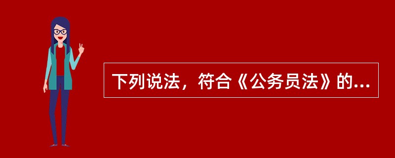 下列说法，符合《公务员法》的一项是（　　）。