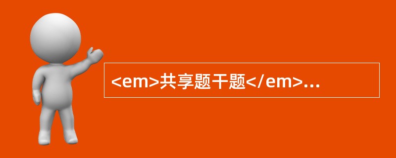 <em>共享题干题</em><p class="p ">根据以下资料，回答以下各题。<p class="p ">