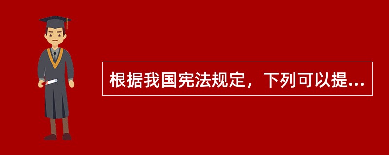 根据我国宪法规定，下列可以提出修改宪法有效议案的主体是（　　）。