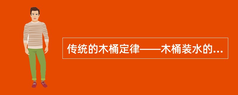 传统的木桶定律——木桶装水的多少取决于最短的一块板子，这是把木桶放在平面上来衡量的。但是，如果把木桶放置在一个斜面上，木桶装水的多少就取决于最长的一块板子的长度。当然这要求长与长要正相对，并且长木板的