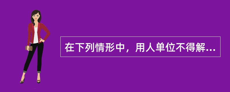 在下列情形中，用人单位不得解除合同的是（　　）。