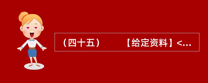 （四十五）　　【给定资料】<br />　　1．2012年3月21日.据新华网消息，中国质量协会、全国用户委员会21日公布的银行业客户满意度测评结果显示，银行收费不合理是客户最不满意的问题，
