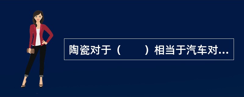 陶瓷对于（　　）相当于汽车对于（　　）。