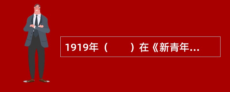1919年（　　）在《新青年》上发表《我的马克思主义观》一文，比较全面地介绍了马克思主义的唯物史观、经济学说和社会主义理论。