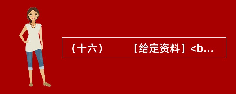 （十六）　　【给定资料】<br />　　1．黄河是中华民族的母亲河，是华夏文明的摇篮。黄河从青海源头，向东流经四川、甘肃、宁夏、内蒙古、陕西、山西、河南等省区，在山东垦利县注入渤海，全长5