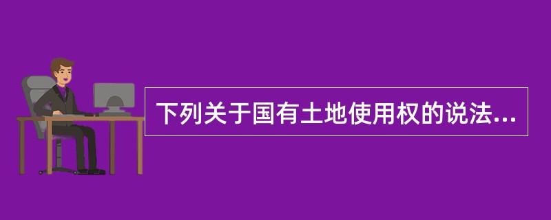 下列关于国有土地使用权的说法中，不正确的是（　　）。