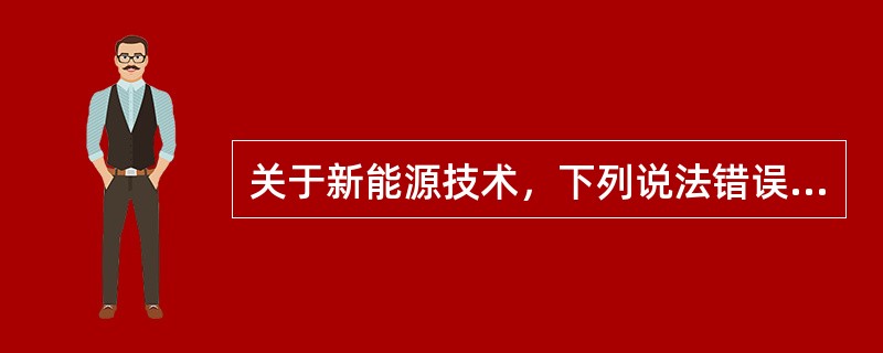 关于新能源技术，下列说法错误的是（　　）。