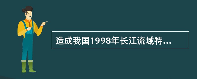 造成我国1998年长江流域特大水灾的主要原因是（　　）。