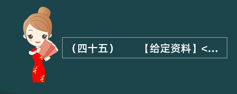 （四十五）　　【给定资料】<br />　　1．2012年3月21日.据新华网消息，中国质量协会、全国用户委员会21日公布的银行业客户满意度测评结果显示，银行收费不合理是客户最不满意的问题，