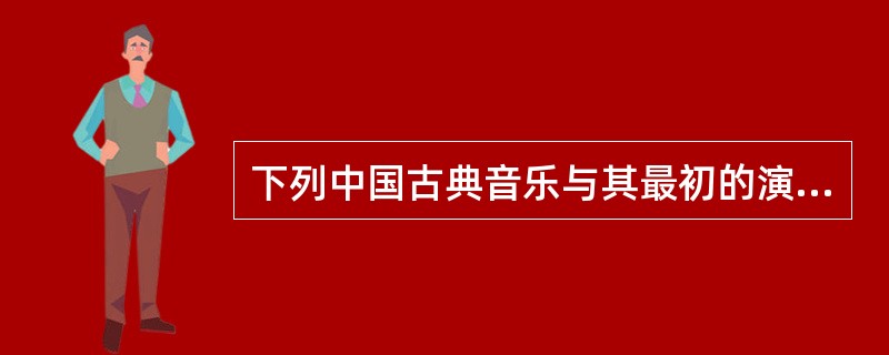 下列中国古典音乐与其最初的演奏乐器对应正确的一项是（　　）。