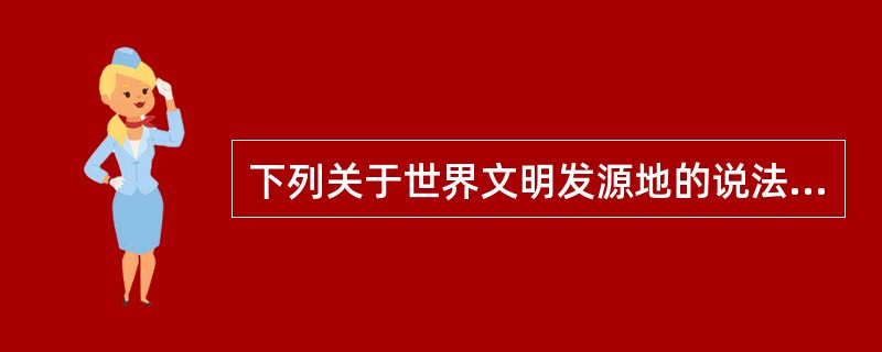 下列关于世界文明发源地的说法错误的一项是（　　）。