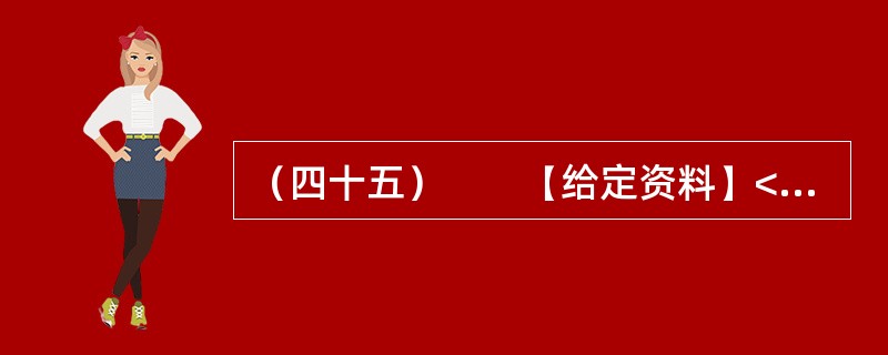 （四十五）　　【给定资料】<br />　　1．2012年3月21日.据新华网消息，中国质量协会、全国用户委员会21日公布的银行业客户满意度测评结果显示，银行收费不合理是客户最不满意的问题，