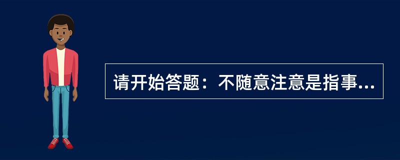 请开始答题：不随意注意是指事先没有预定的目的，也无需作任何意志努力，不由自主地对某些事物发生的注意。又叫无意注意，是注意的一种初级表现形式。<br />根据上述定义，下列属于不随意注意的是