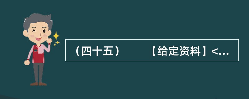 （四十五）　　【给定资料】<br />　　1．2012年3月21日.据新华网消息，中国质量协会、全国用户委员会21日公布的银行业客户满意度测评结果显示，银行收费不合理是客户最不满意的问题，