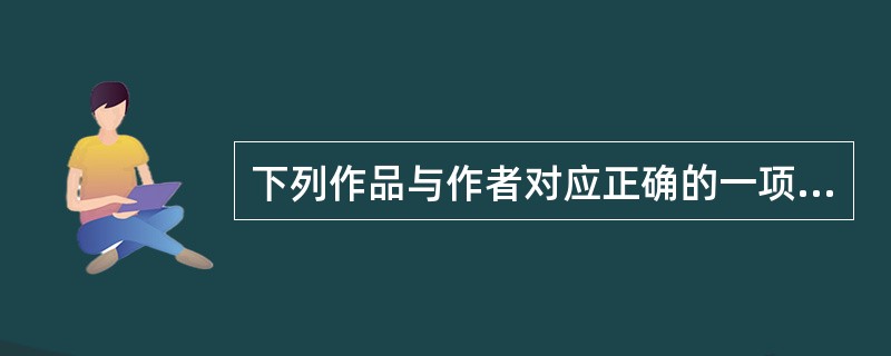 下列作品与作者对应正确的一项是（　　）。