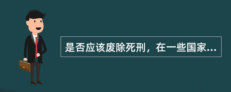 是否应该废除死刑，在一些国家一直存在争议。以下是相关的一段对话：<br />史密斯：一个健全的社会应当允许甚至提倡对罪大恶极者执行死刑。公开执行死刑通过其震慑作用显然可以减少恶性犯罪。这是