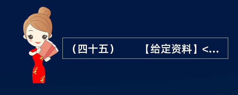 （四十五）　　【给定资料】<br />　　1．2012年3月21日.据新华网消息，中国质量协会、全国用户委员会21日公布的银行业客户满意度测评结果显示，银行收费不合理是客户最不满意的问题，