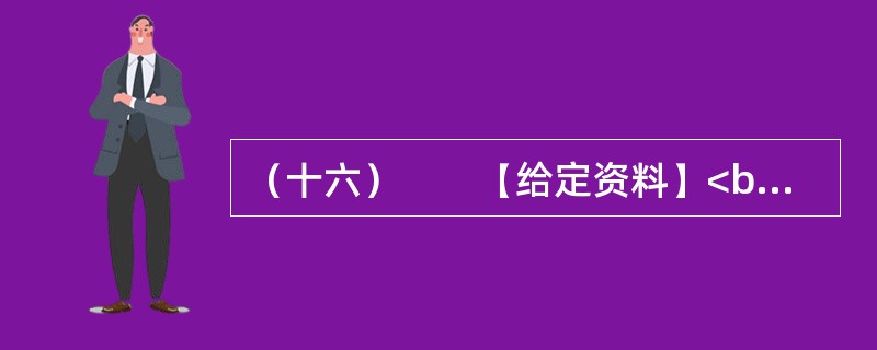 （十六）　　【给定资料】<br />　　1．黄河是中华民族的母亲河，是华夏文明的摇篮。黄河从青海源头，向东流经四川、甘肃、宁夏、内蒙古、陕西、山西、河南等省区，在山东垦利县注入渤海，全长5