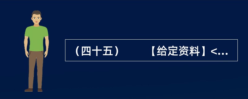 （四十五）　　【给定资料】<br />　　1．2012年3月21日.据新华网消息，中国质量协会、全国用户委员会21日公布的银行业客户满意度测评结果显示，银行收费不合理是客户最不满意的问题，