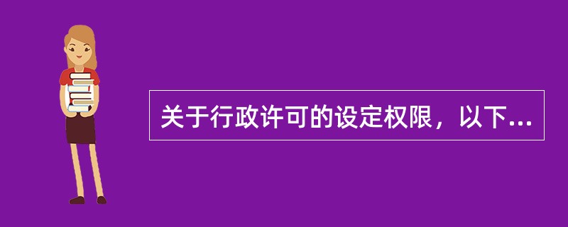 关于行政许可的设定权限，以下说法正确的是（　　）。