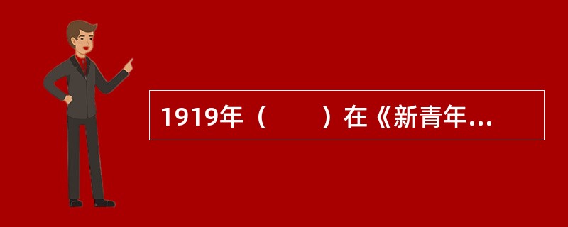 1919年（　　）在《新青年》上发表《我的马克思主义观》一文，比较全面地介绍了马克思主义的唯物史观、经济学说和社会主义理论。