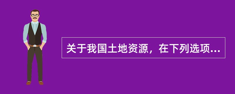 关于我国土地资源，在下列选项中，阐述正确的是（　　）。