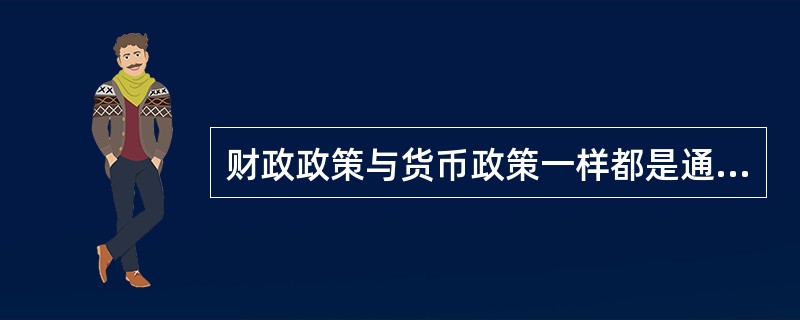 财政政策与货币政策一样都是通过调节（　　）来实现政府宏观经济目标的。