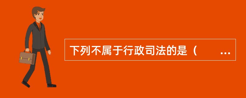 下列不属于行政司法的是（　　）。