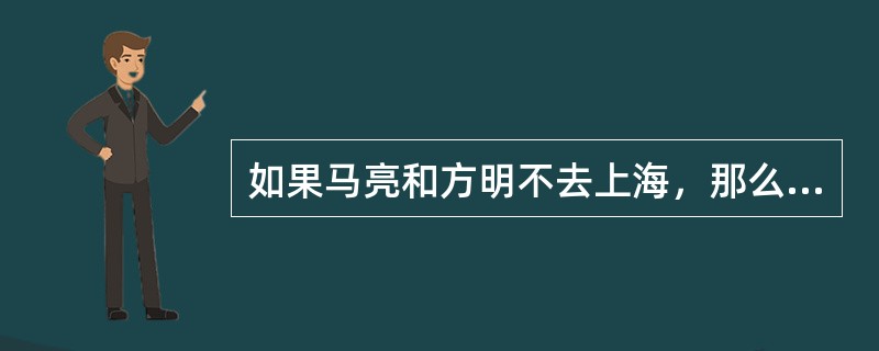 如果马亮和方明不去上海，那么王芳去北京。<br />以此为前提，再加上下列哪个条件，就可以推出马亮去上海的结论？