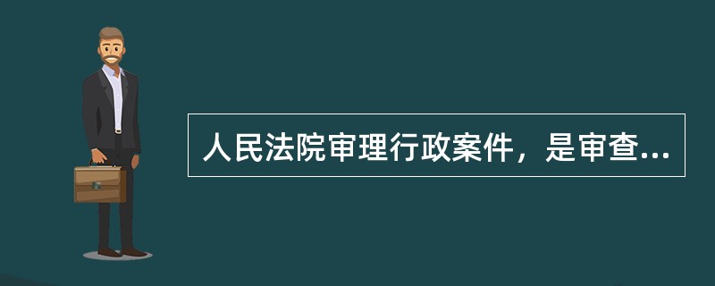 人民法院审理行政案件，是审查具体行政行为的（　　）。