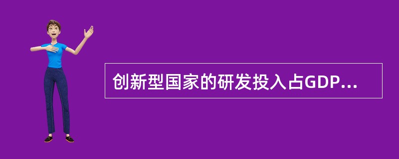 创新型国家的研发投入占GDP的比例在（　　）以上。