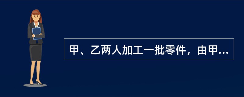 甲、乙两人加工一批零件，由甲单独做需36小时，由乙单独做需27小时；现由乙先开始做6小时，然后甲、乙两人同时做，完成任务时，甲加工的零件个数是600个，由乙加工零件的个数是（　　）。