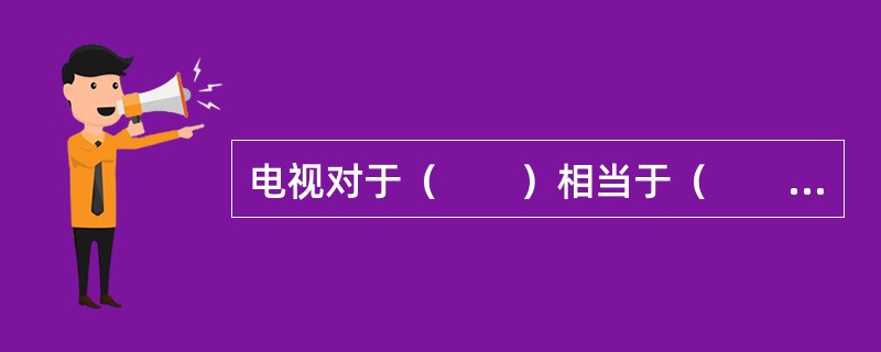 电视对于（　　）相当于（　　）对于变质