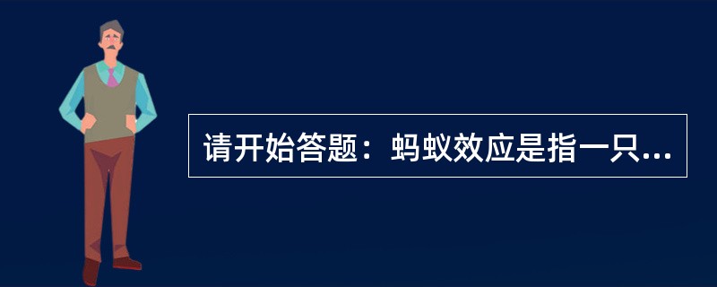 请开始答题：蚂蚁效应是指一只蚂蚁的力量是微不足道的，但上百万只蚂蚁团结起来，组成一个蚂蚁军团，则可以在几分钟之内将豺狼虎豹啃噬得只剩下一堆骨头。懒蚂蚁效应指一些蚂蚁东张西望，把大部分时间用在了侦查和研