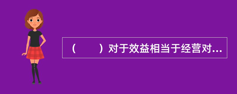 （　　）对于效益相当于经营对于（　　）