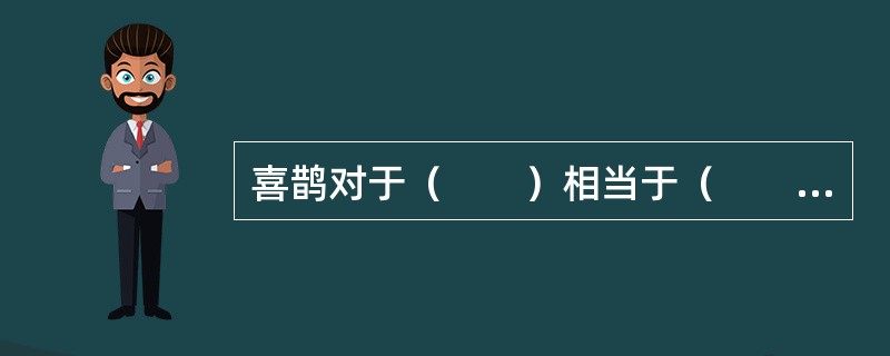 喜鹊对于（　　）相当于（　　）对于福禄双全