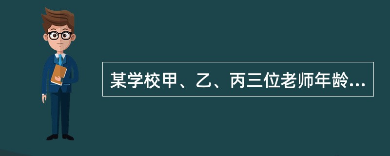 某学校甲、乙、丙三位老师年龄各不相同，一位喜欢足球，一位喜欢篮球，一位喜欢排球。现在知道：甲比喜欢足球的人年龄大；喜欢排球的老师比喜欢篮球的老师年龄小；乙老师年龄最大。<br />由此可以