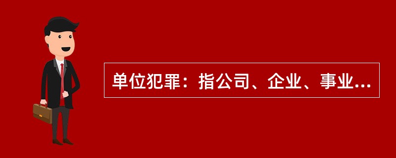 单位犯罪：指公司、企业、事业单位、机关、团体，为本单位谋取利益，经单位决策机构或由负责人员决定而以单位名义实施的危害社会、依法应受刑罚处罚的行为。<br />以下属于单位犯罪的是（　　）。