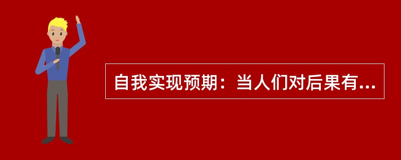 自我实现预期：当人们对后果有期望或期待时，就会引发某种行为，预期可以通过自我暗示或他人暗示形成自我鼓励或他人鼓励，对激发与调动潜在的能力起到一定的作用。积极的预期会产生积极的结果，消极的预期则产生消极